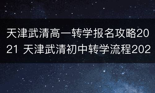 天津武清高一转学报名攻略2021 天津武清初中转学流程2021规定