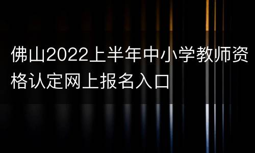 佛山2022上半年中小学教师资格认定网上报名入口