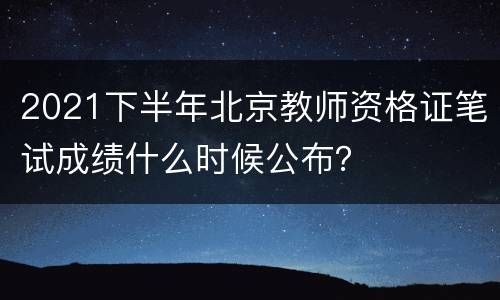 2021下半年北京教师资格证笔试成绩什么时候公布？