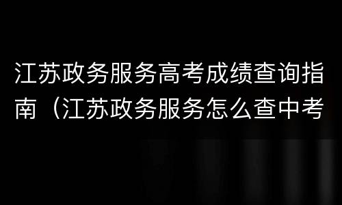 江苏政务服务高考成绩查询指南（江苏政务服务怎么查中考成绩）