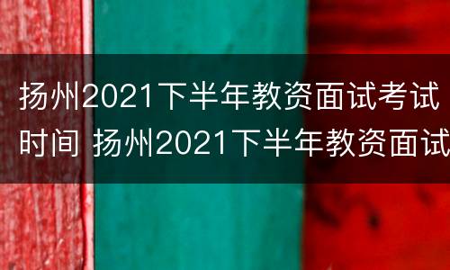 扬州2021下半年教资面试考试时间 扬州2021下半年教资面试考试时间表