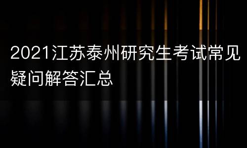 2021江苏泰州研究生考试常见疑问解答汇总