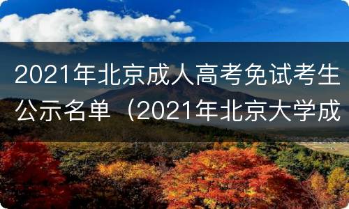 2021年北京成人高考免试考生公示名单（2021年北京大学成人高考）