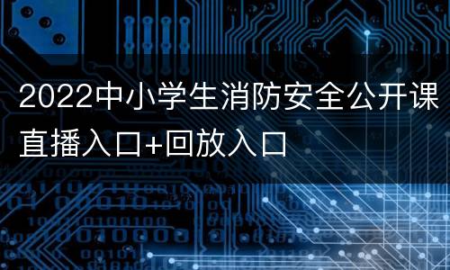 2022中小学生消防安全公开课直播入口+回放入口