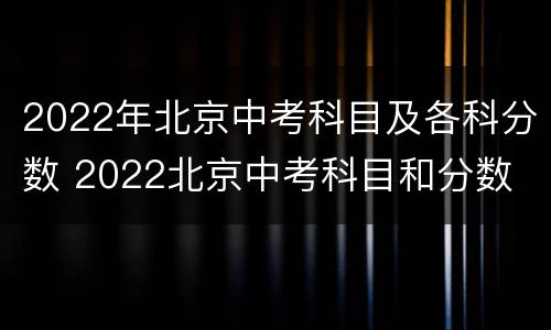 2022年北京中考科目及各科分数 2022北京中考科目和分数