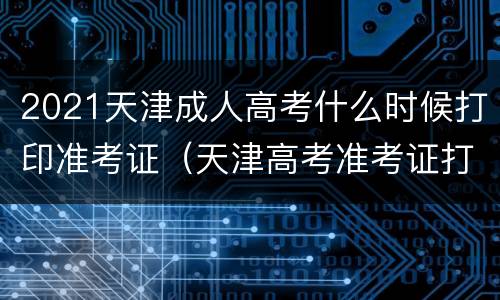 2021天津成人高考什么时候打印准考证（天津高考准考证打印时间2021）