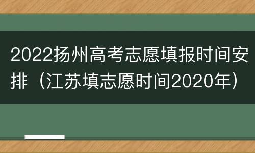 2022扬州高考志愿填报时间安排（江苏填志愿时间2020年）