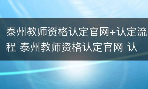 泰州教师资格认定官网+认定流程 泰州教师资格认定官网 认定流程图