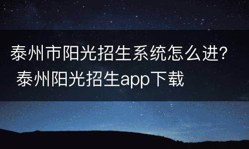 泰州市阳光招生系统怎么进？ 泰州阳光招生app下载