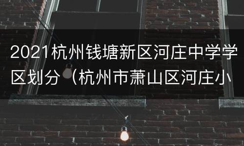 2021杭州钱塘新区河庄中学学区划分（杭州市萧山区河庄小学简介）