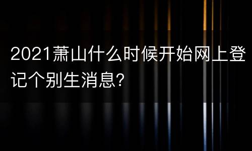 2021萧山什么时候开始网上登记个别生消息？