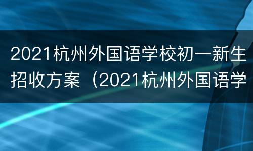 2021杭州外国语学校初一新生招收方案（2021杭州外国语学校初一新生招收方案及分数）