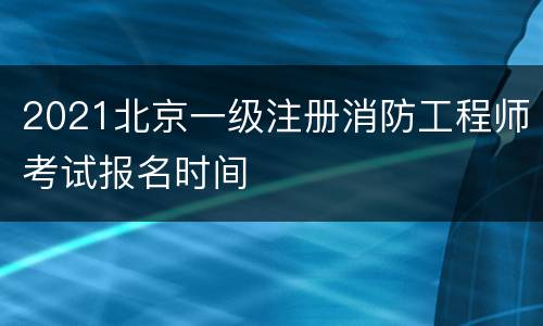 2021北京一级注册消防工程师考试报名时间