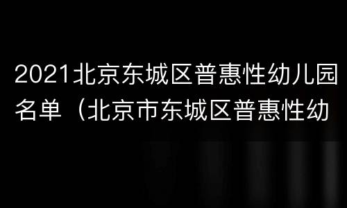 2021北京东城区普惠性幼儿园名单（北京市东城区普惠性幼儿园名单）