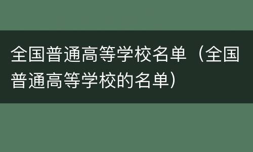 全国普通高等学校名单（全国普通高等学校的名单）