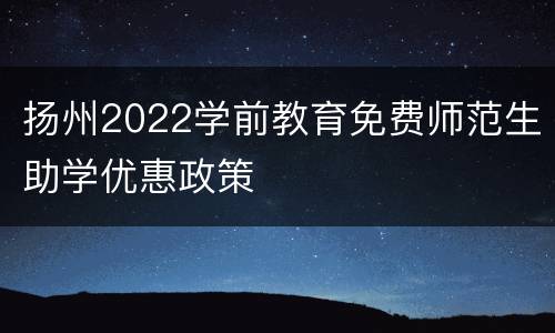 扬州2022学前教育免费师范生助学优惠政策