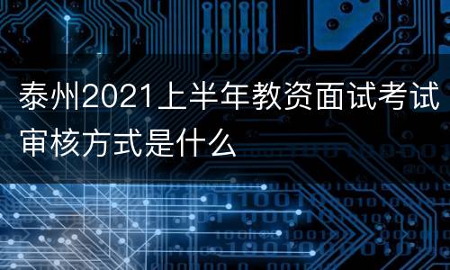 泰州2021上半年教资面试考试审核方式是什么