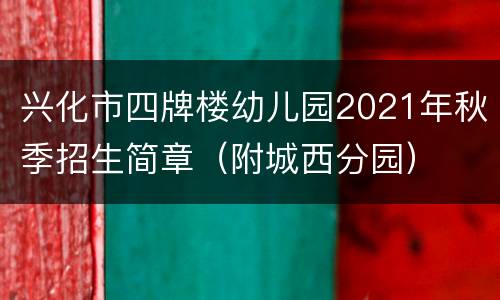 兴化市四牌楼幼儿园2021年秋季招生简章（附城西分园）