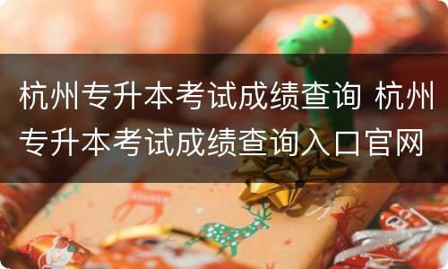 杭州专升本考试成绩查询 杭州专升本考试成绩查询入口官网