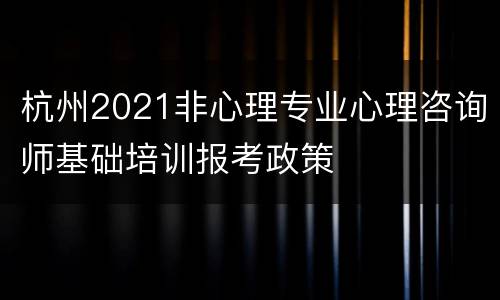 杭州2021非心理专业心理咨询师基础培训报考政策