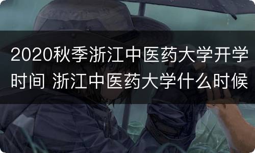 2020秋季浙江中医药大学开学时间 浙江中医药大学什么时候放暑假