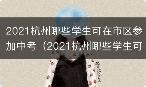 2021杭州哪些学生可在市区参加中考（2021杭州哪些学生可在市区参加中考呢）