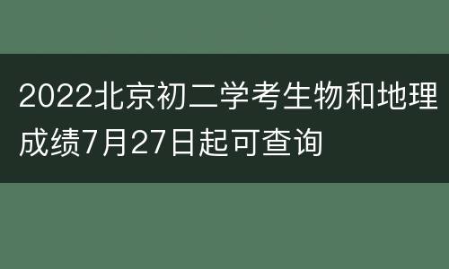 2022北京初二学考生物和地理成绩7月27日起可查询