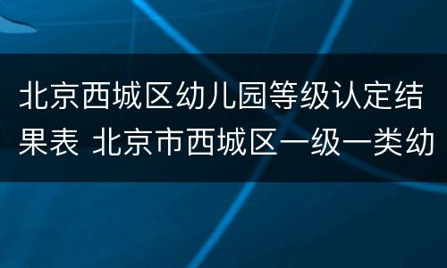 北京西城区幼儿园等级认定结果表 北京市西城区一级一类幼儿园