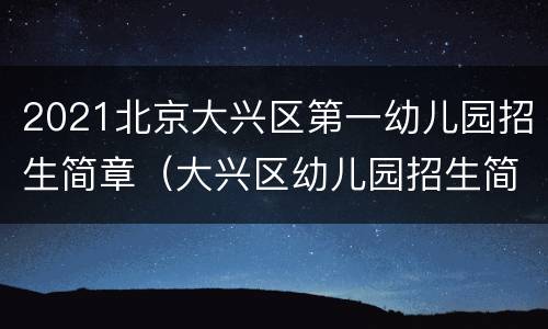 2021北京大兴区第一幼儿园招生简章（大兴区幼儿园招生简章2021年）