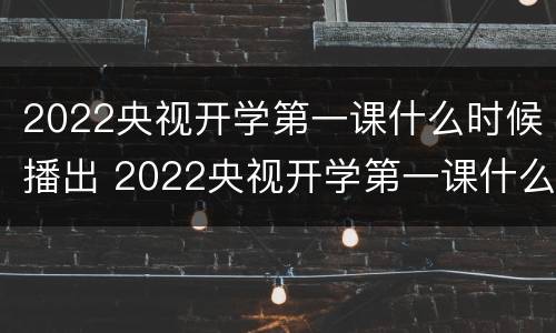 2022央视开学第一课什么时候播出 2022央视开学第一课什么时候播出呢