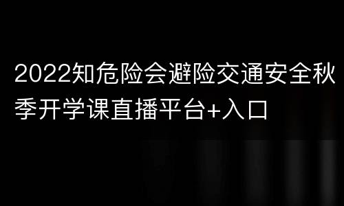 2022知危险会避险交通安全秋季开学课直播平台+入口