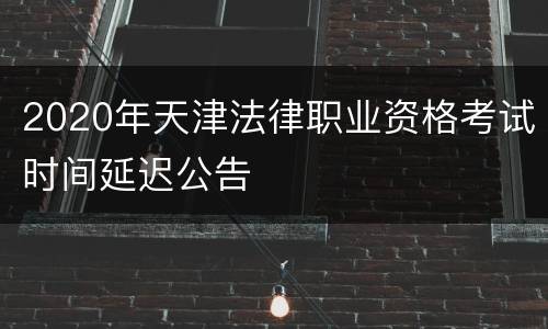 2020年天津法律职业资格考试时间延迟公告