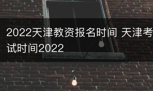 2022天津教资报名时间 天津考试时间2022