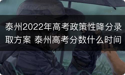 泰州2022年高考政策性降分录取方案 泰州高考分数什么时间公布