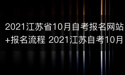 2021江苏省10月自考报名网站+报名流程 2021江苏自考10月报名时间