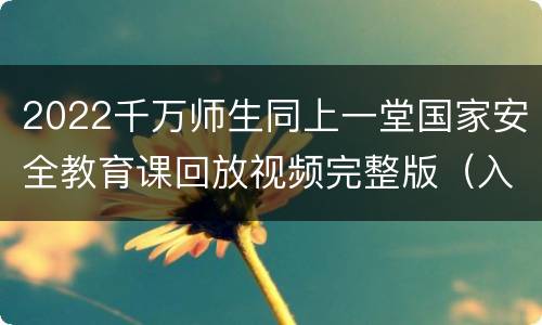 2022千万师生同上一堂国家安全教育课回放视频完整版（入口+时间+平台）