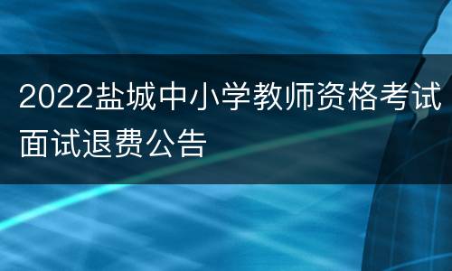 2022盐城中小学教师资格考试面试退费公告