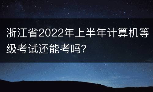 浙江省2022年上半年计算机等级考试还能考吗？