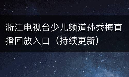 浙江电视台少儿频道孙秀梅直播回放入口（持续更新）