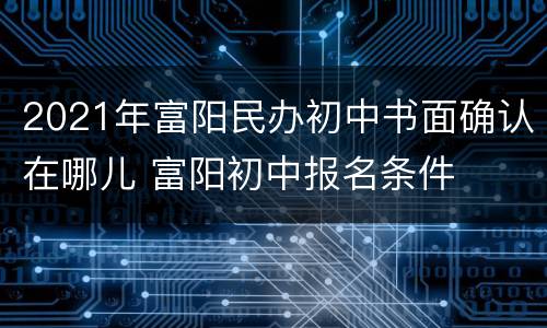 2021年富阳民办初中书面确认在哪儿 富阳初中报名条件