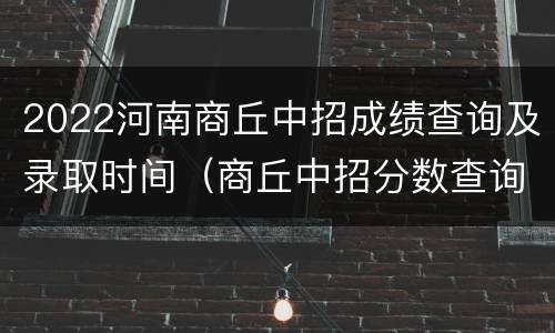 2022河南商丘中招成绩查询及录取时间（商丘中招分数查询时间）