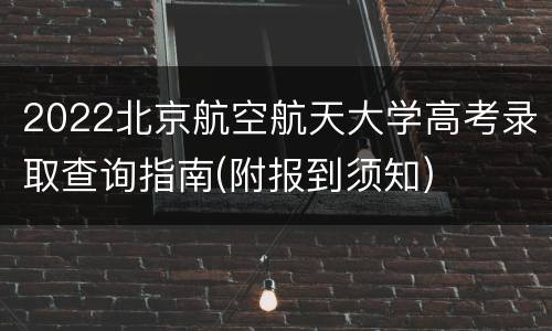 2022北京航空航天大学高考录取查询指南(附报到须知)