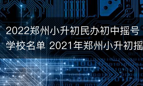 2022郑州小升初民办初中摇号学校名单 2021年郑州小升初摇号