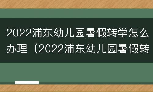 2022浦东幼儿园暑假转学怎么办理（2022浦东幼儿园暑假转学怎么办理呢）