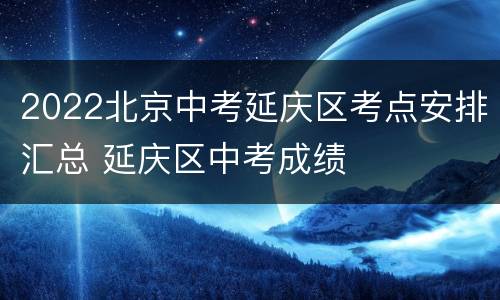 2022北京中考延庆区考点安排汇总 延庆区中考成绩