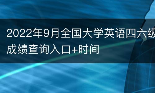 2022年9月全国大学英语四六级成绩查询入口+时间