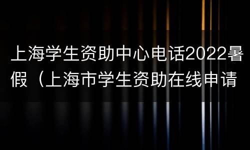 上海学生资助中心电话2022暑假（上海市学生资助在线申请）