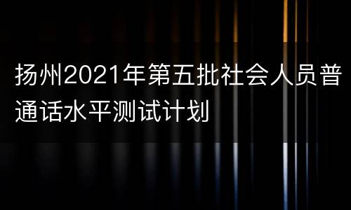 扬州2021年第五批社会人员普通话水平测试计划