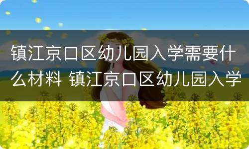 镇江京口区幼儿园入学需要什么材料 镇江京口区幼儿园入学需要什么材料呢