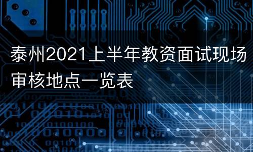 泰州2021上半年教资面试现场审核地点一览表